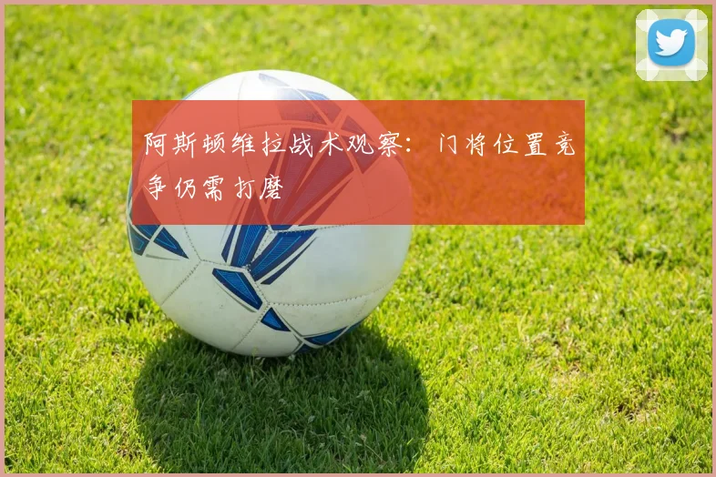 阿斯顿维拉战术观察：门将位置竞争仍需打磨