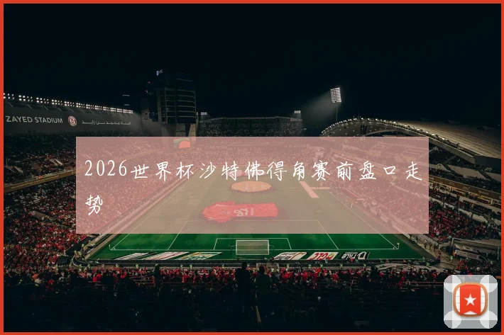 2026世界杯沙特佛得角赛前盘口走势