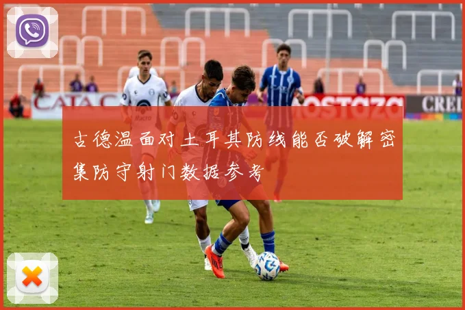 古德温面对土耳其防线能否破解密集防守射门数据参考