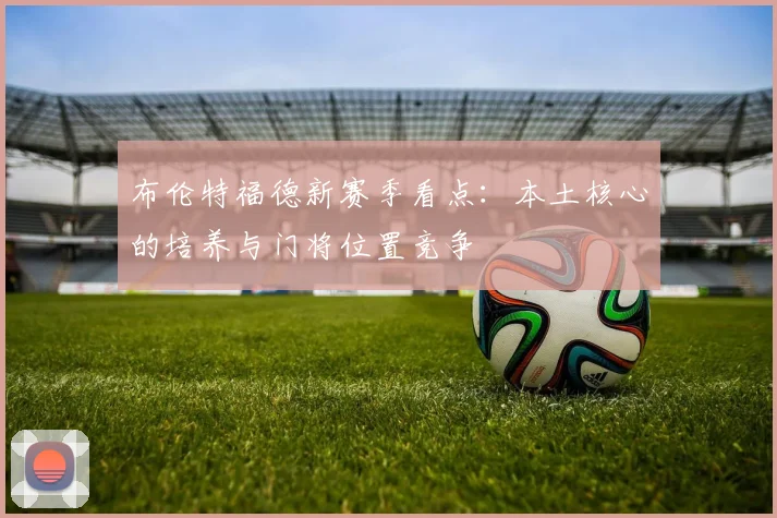 布伦特福德新赛季看点：本土核心的培养与门将位置竞争