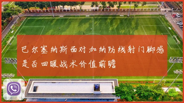 巴尔塞纳斯面对加纳防线射门脚感是否回暖战术价值前瞻