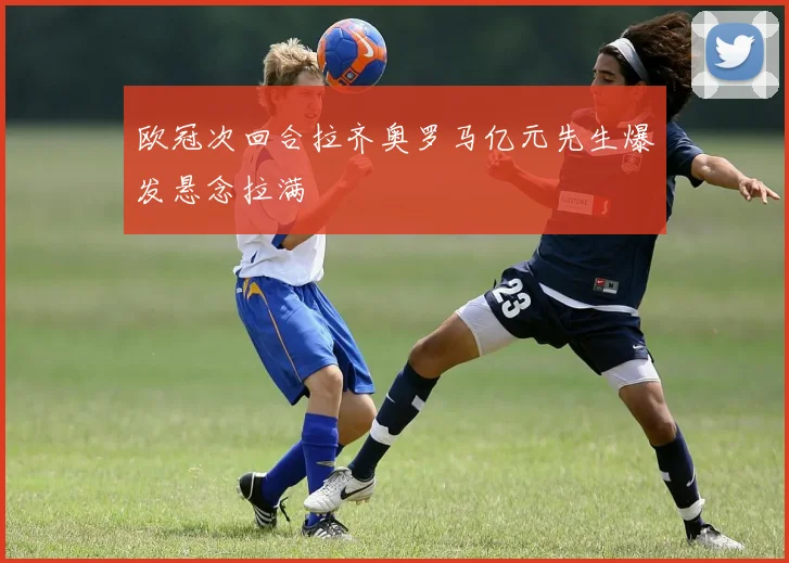 欧冠次回合拉齐奥罗马亿元先生爆发悬念拉满