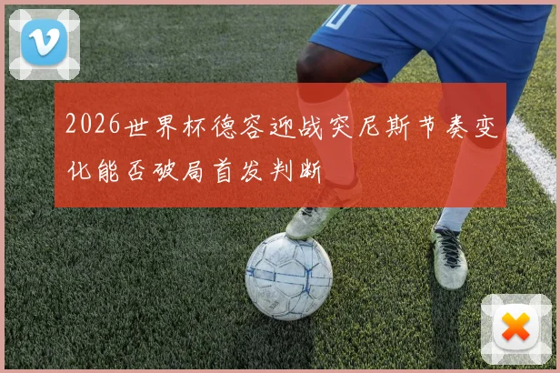 2026世界杯德容迎战突尼斯节奏变化能否破局首发判断