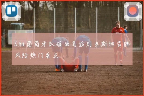K组葡萄牙队碰面乌兹别克斯坦黄牌风险热门看点