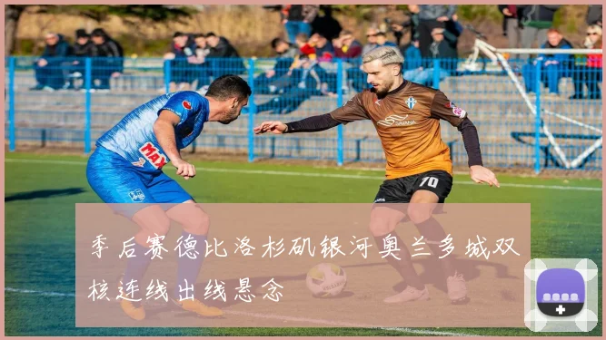 季后赛德比洛杉矶银河奥兰多城双核连线出线悬念