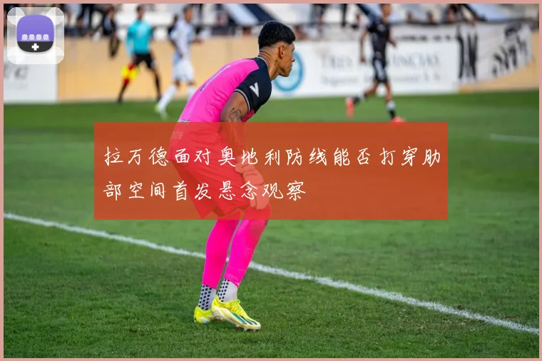 拉万德面对奥地利防线能否打穿肋部空间首发悬念观察
