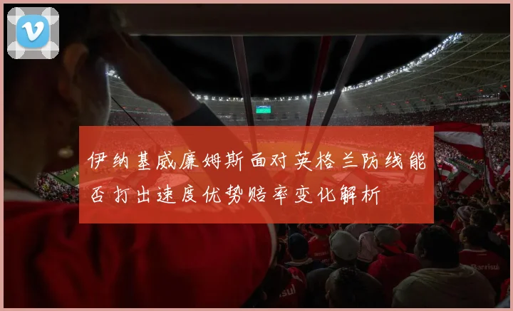 伊纳基威廉姆斯面对英格兰防线能否打出速度优势赔率变化解析