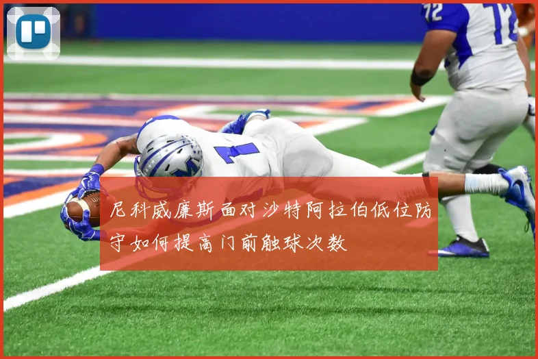 尼科威廉斯面对沙特阿拉伯低位防守如何提高门前触球次数
