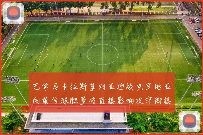 巴拿马卡拉斯基利亚迎战克罗地亚向前传球胆量将直接影响攻守衔接