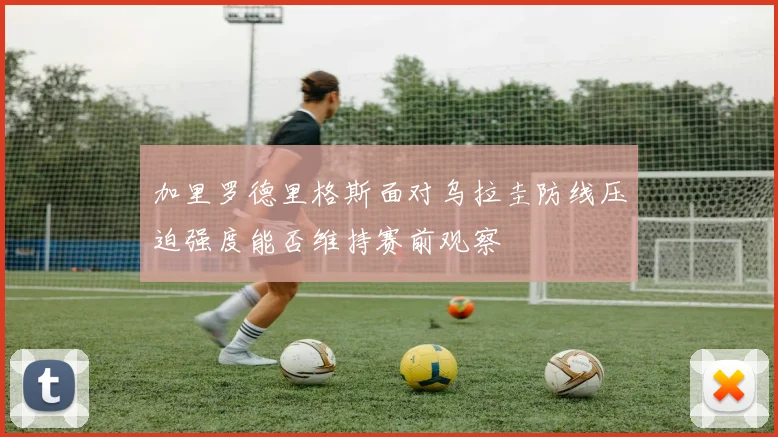 加里罗德里格斯面对乌拉圭防线压迫强度能否维持赛前观察