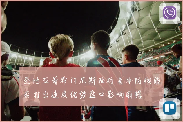 圣地亚哥希门尼斯面对南非防线能否打出速度优势盘口影响前瞻