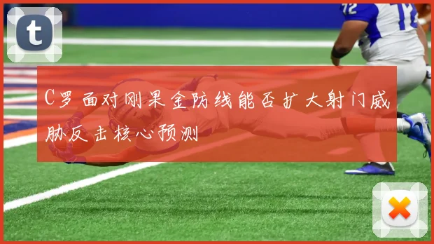 C罗面对刚果金防线能否扩大射门威胁反击核心预测