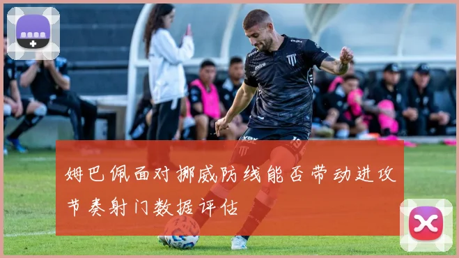 姆巴佩面对挪威防线能否带动进攻节奏射门数据评估