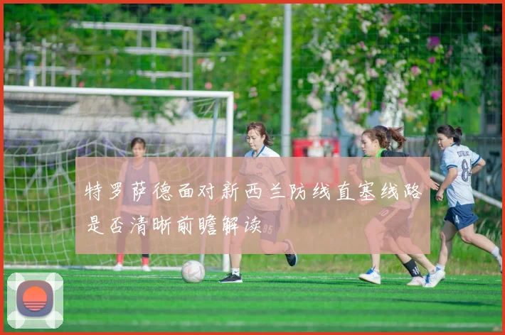 特罗萨德面对新西兰防线直塞线路是否清晰前瞻解读