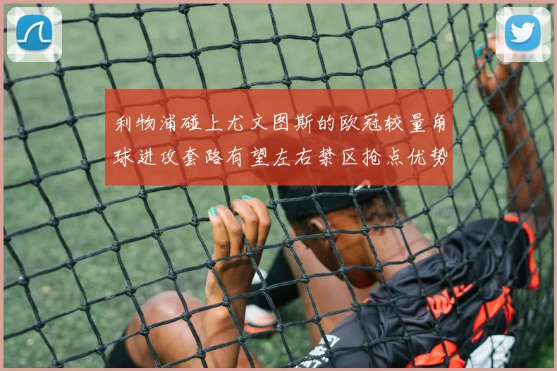 利物浦碰上尤文图斯的欧冠较量角球进攻套路有望左右禁区抢点优势