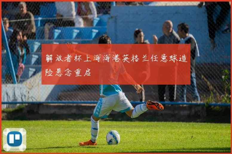 解放者杯上海海港英格兰任意球造险悬念重启