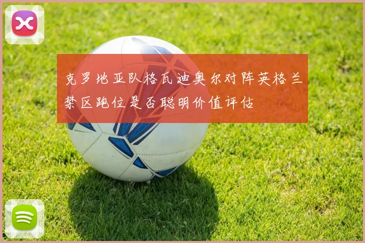 克罗地亚队格瓦迪奥尔对阵英格兰禁区跑位是否聪明价值评估