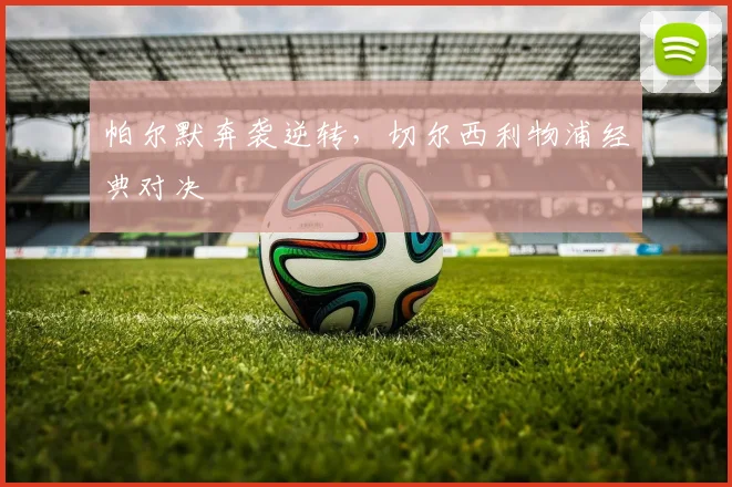 帕尔默奔袭逆转，切尔西利物浦经典对决