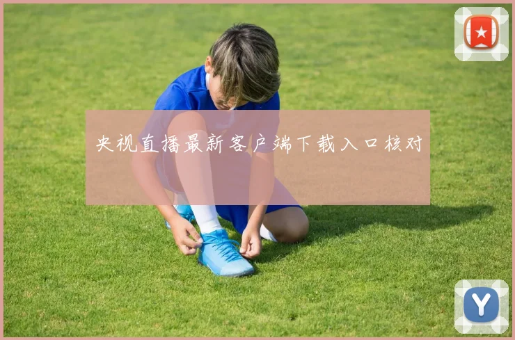 央视直播最新客户端下载入口核对