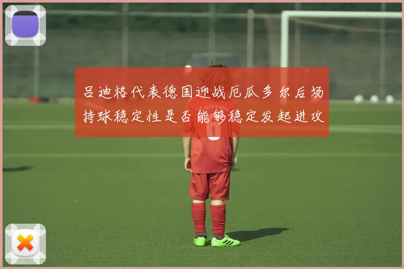 吕迪格代表德国迎战厄瓜多尔后场持球稳定性是否能够稳定发起进攻