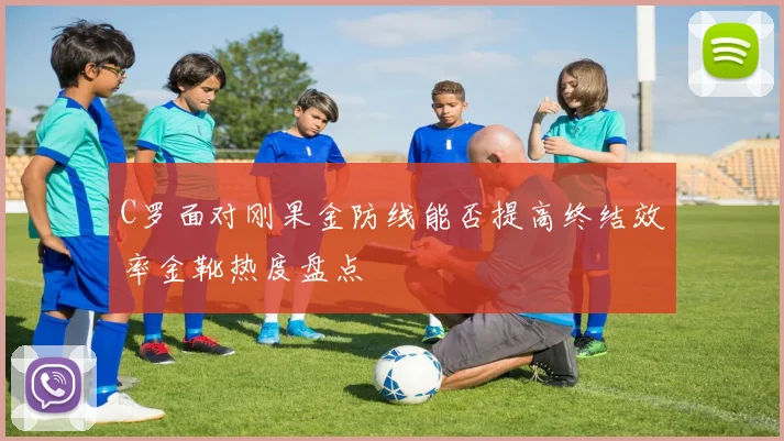 C罗面对刚果金防线能否提高终结效率金靴热度盘点