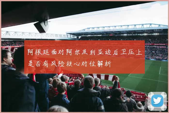 阿根廷面对阿尔及利亚边后卫压上是否有风险核心对位解析