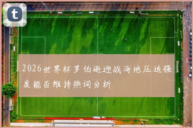 2026世界杯罗伯逊迎战海地压迫强度能否维持热词分析