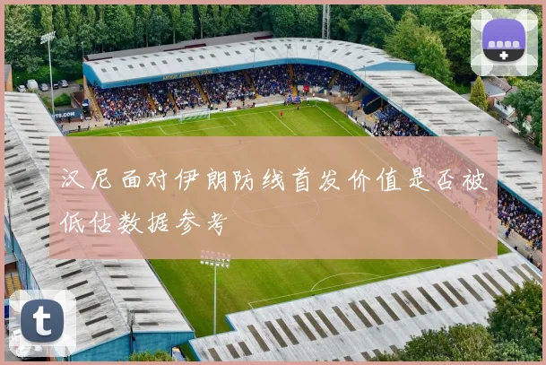 汉尼面对伊朗防线首发价值是否被低估数据参考