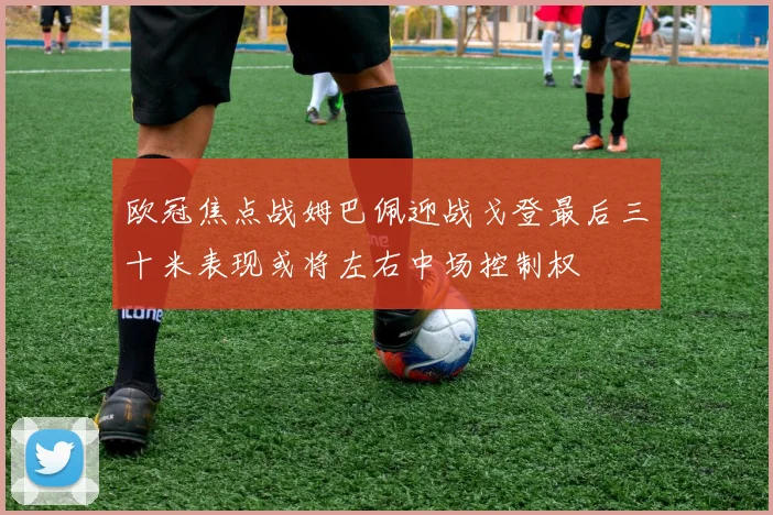 欧冠焦点战姆巴佩迎战戈登最后三十米表现或将左右中场控制权