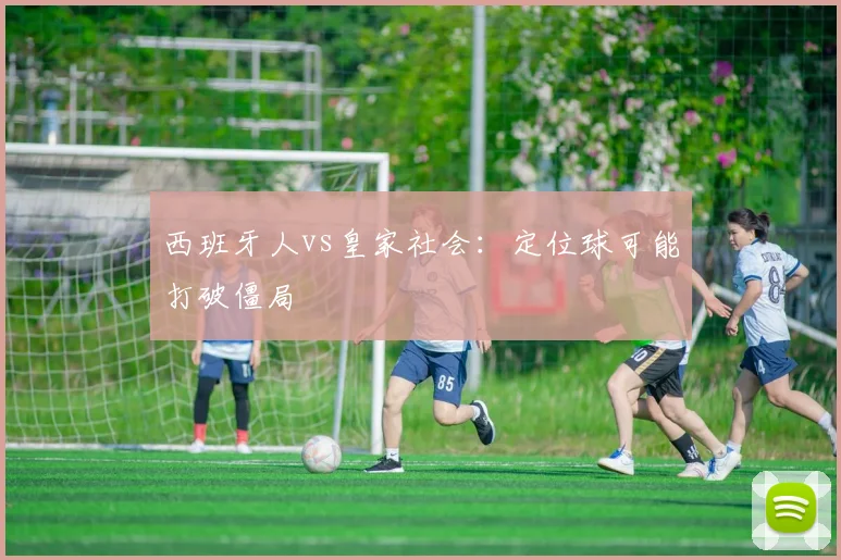 西班牙人vs皇家社会：定位球可能打破僵局