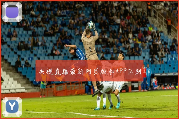 央视直播最新网页版和APP区别