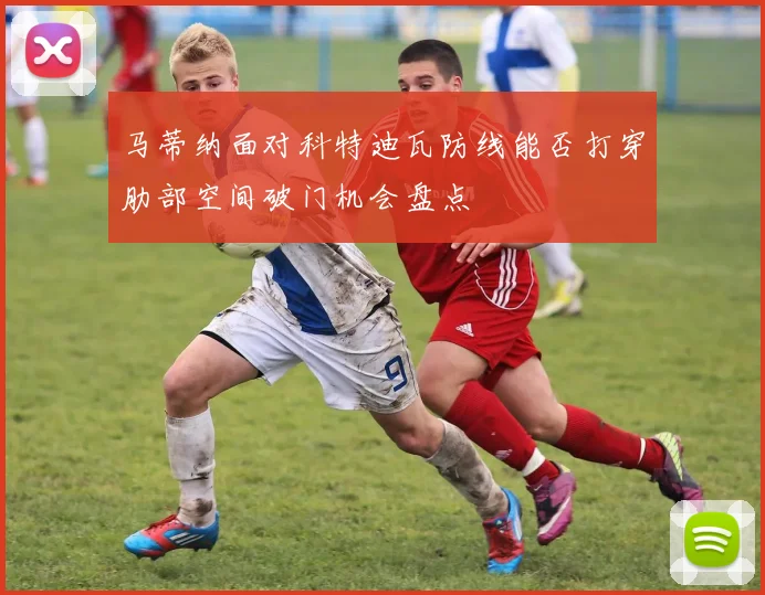 马蒂纳面对科特迪瓦防线能否打穿肋部空间破门机会盘点