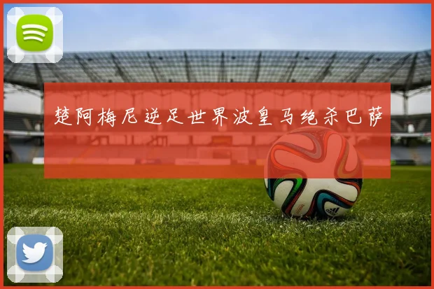 楚阿梅尼逆足世界波皇马绝杀巴萨