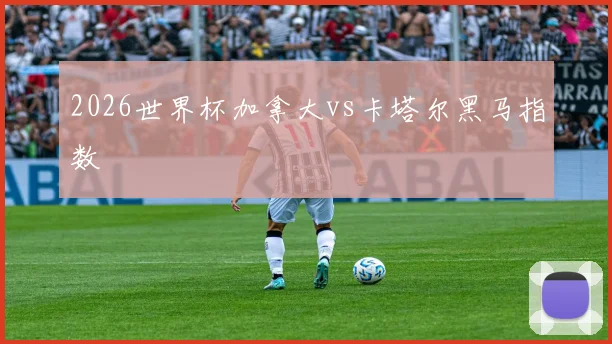 2026世界杯加拿大vs卡塔尔黑马指数