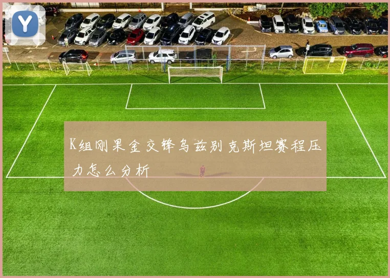K组刚果金交锋乌兹别克斯坦赛程压力怎么分析
