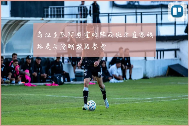 乌拉圭队阿劳霍对阵西班牙直塞线路是否清晰数据参考