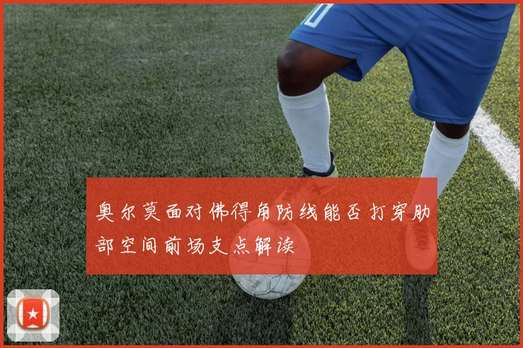奥尔莫面对佛得角防线能否打穿肋部空间前场支点解读
