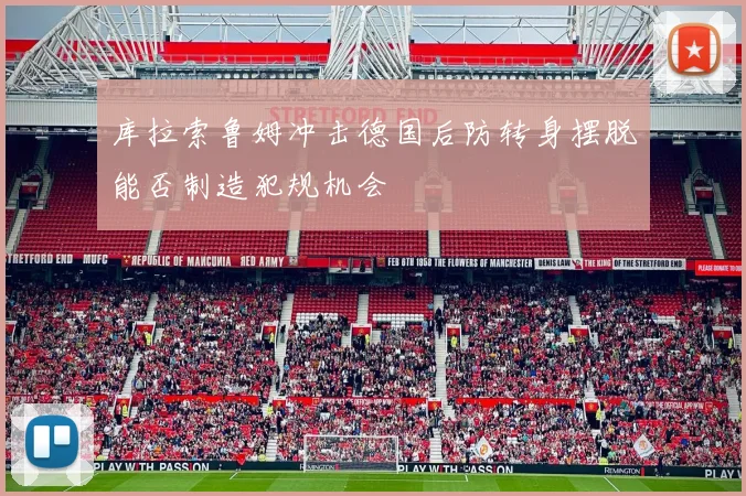 库拉索鲁姆冲击德国后防转身摆脱能否制造犯规机会