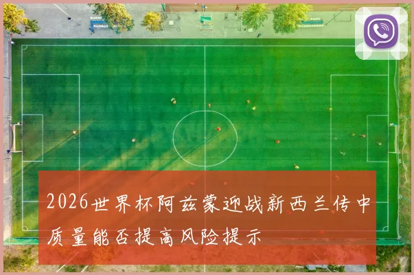 2026世界杯阿兹蒙迎战新西兰传中质量能否提高风险提示