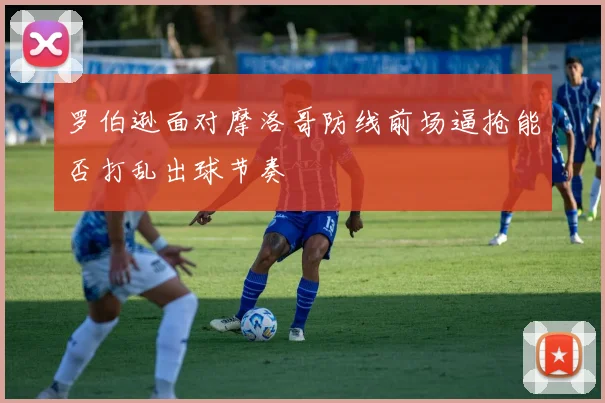 罗伯逊面对摩洛哥防线前场逼抢能否打乱出球节奏