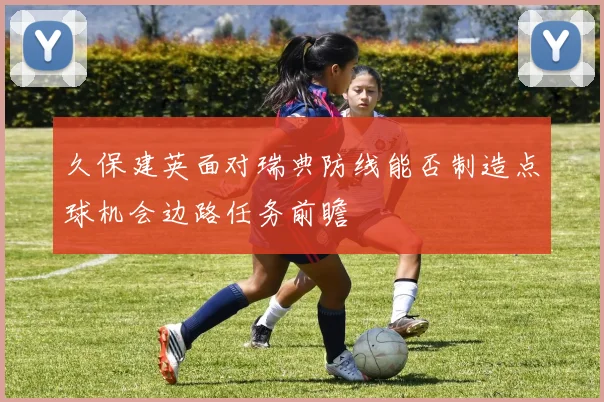 久保建英面对瑞典防线能否制造点球机会边路任务前瞻