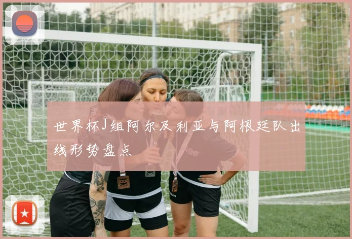 世界杯J组阿尔及利亚与阿根廷队出线形势盘点