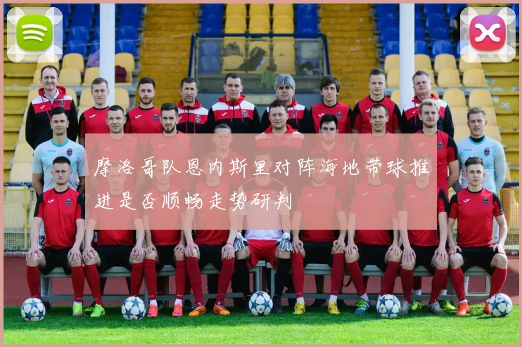 摩洛哥队恩内斯里对阵海地带球推进是否顺畅走势研判