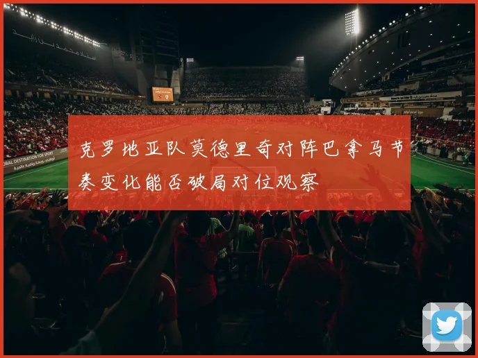 克罗地亚队莫德里奇对阵巴拿马节奏变化能否破局对位观察