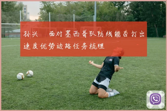 孙兴慜面对墨西哥队防线能否打出速度优势边路任务梳理