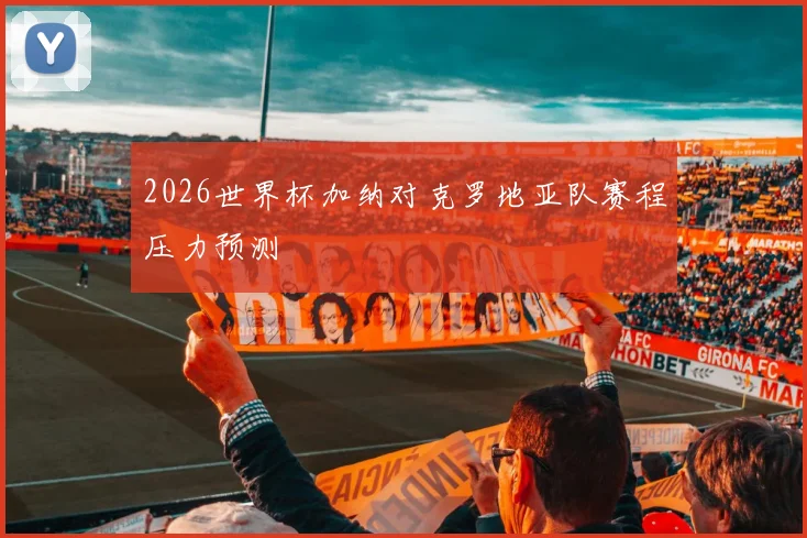 2026世界杯加纳对克罗地亚队赛程压力预测