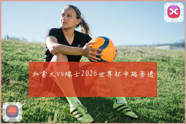 加拿大vs瑞士2026世界杯中路渗透