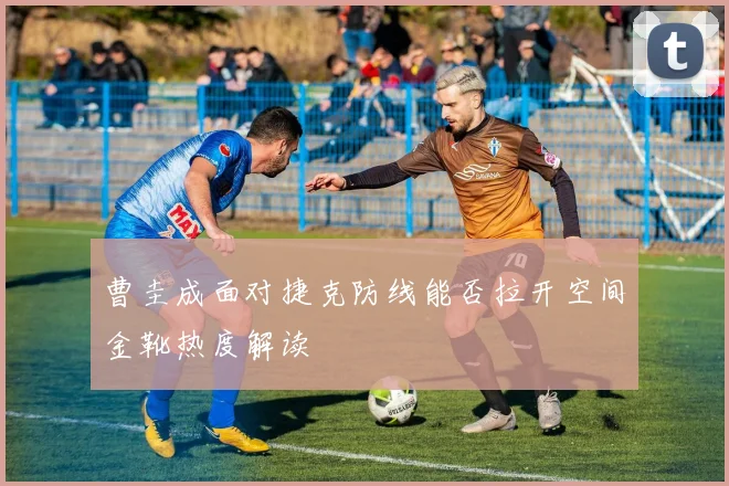 曹圭成面对捷克防线能否拉开空间金靴热度解读