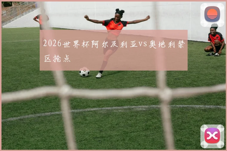 2026世界杯阿尔及利亚vs奥地利禁区抢点