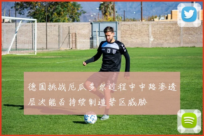 德国挑战厄瓜多尔过程中中路渗透层次能否持续制造禁区威胁